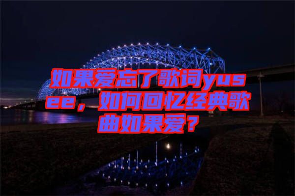 如果愛忘了歌詞yusee，如何回憶經(jīng)典歌曲如果愛？