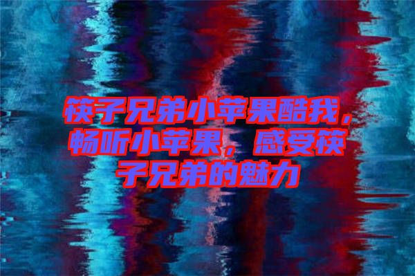 筷子兄弟小蘋果酷我，暢聽小蘋果，感受筷子兄弟的魅力