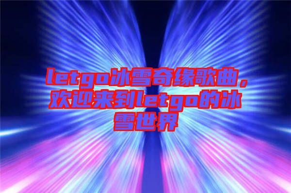 letgo冰雪奇緣歌曲，歡迎來(lái)到letgo的冰雪世界
