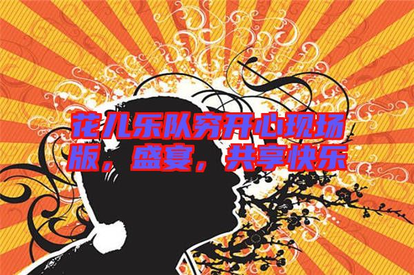 花兒樂隊窮開心現(xiàn)場版，盛宴，共享快樂