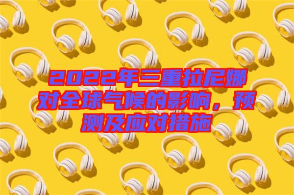 2022年三重拉尼娜對全球氣候的影響，預測及應對措施