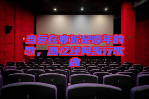 當(dāng)愛(ài)在靠近是哪年的歌，回憶經(jīng)典流行歌曲