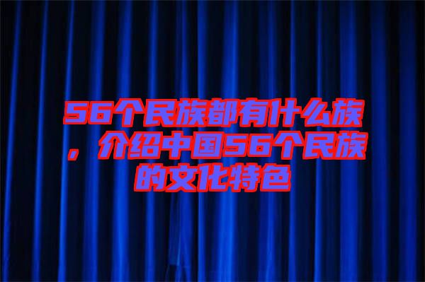 56個民族都有什么族，介紹中國56個民族的文化特色