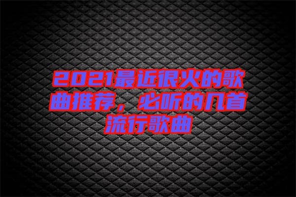 2021最近很火的歌曲推薦，必聽的幾首流行歌曲