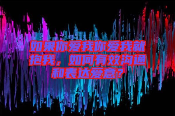 如果你愛(ài)我你愛(ài)我就抱我，如何有效溝通和表達(dá)愛(ài)意？