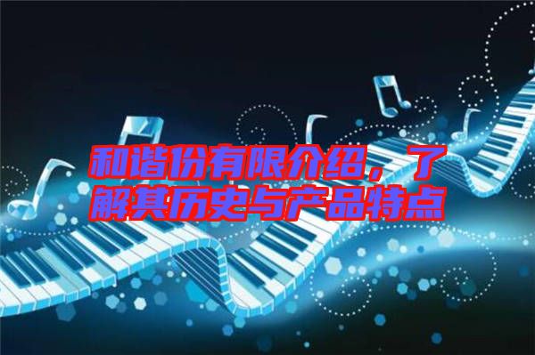 和諧份有限介紹，了解其歷史與產(chǎn)品特點(diǎn)