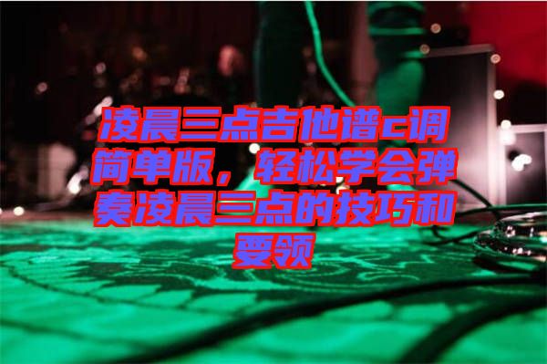 凌晨三點吉他譜c調(diào)簡單版，輕松學會彈奏凌晨三點的技巧和要領