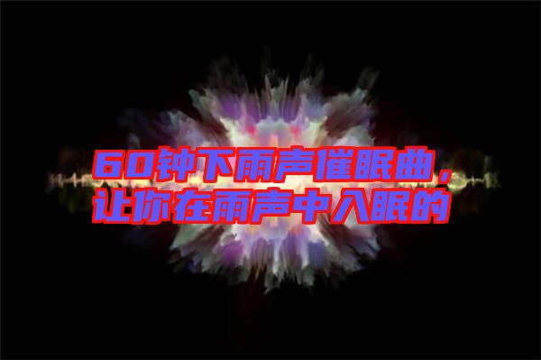 60鐘下雨聲催眠曲，讓你在雨聲中入眠的