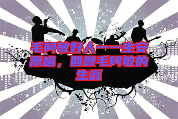 毛阿敏好人一一生安原唱，回顧毛阿敏的生涯