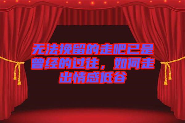 無(wú)法挽留的走吧已是曾經(jīng)的過(guò)往，如何走出情感低谷