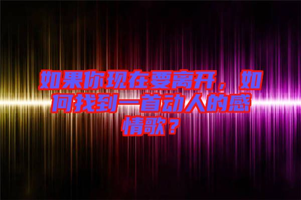 如果你現(xiàn)在要離開(kāi)，如何找到一首動(dòng)人的感情歌？