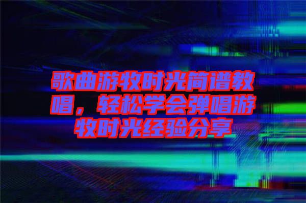 歌曲游牧?xí)r光簡(jiǎn)譜教唱，輕松學(xué)會(huì)彈唱游牧?xí)r光經(jīng)驗(yàn)分享
