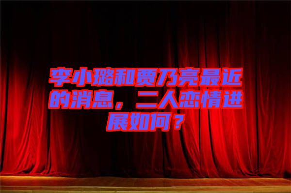 李小璐和賈乃亮最近的消息，二人戀情進(jìn)展如何？