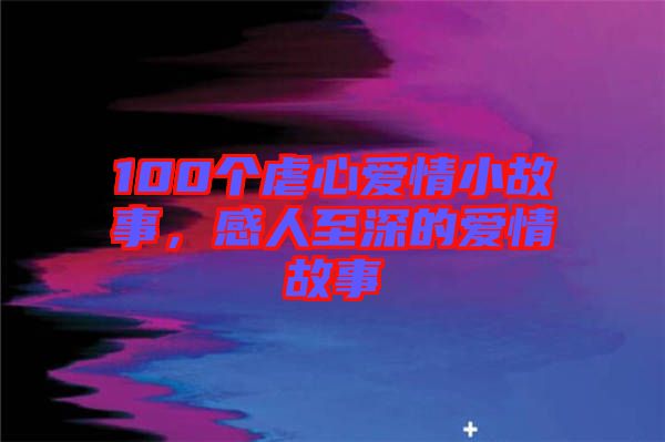 100個(gè)虐心愛(ài)情小故事，感人至深的愛(ài)情故事