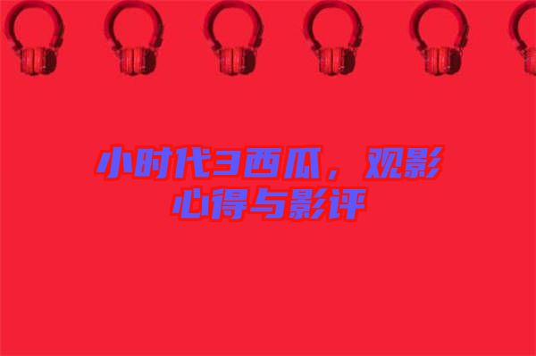小時(shí)代3西瓜，觀影心得與影評(píng)