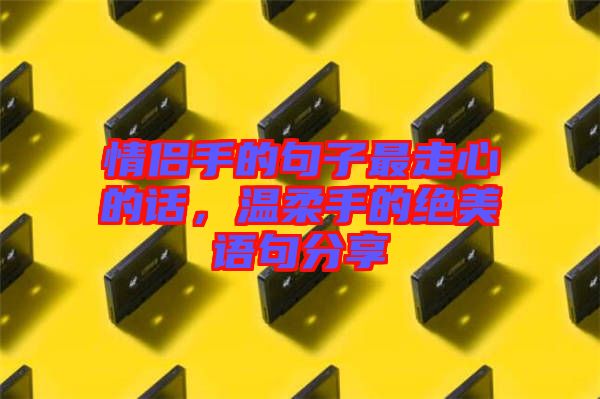 情侶手的句子最走心的話，溫柔手的絕美語句分享