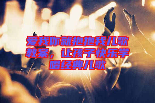 愛我你就抱抱我兒歌教案，讓孩子快樂學(xué)唱經(jīng)典兒歌