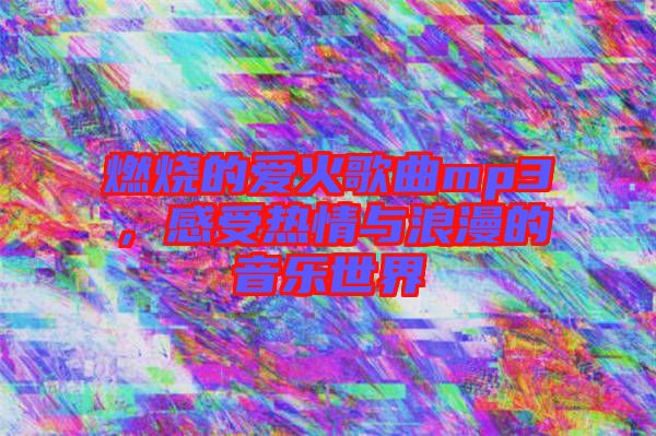 燃燒的愛(ài)火歌曲mp3，感受熱情與浪漫的音樂(lè)世界