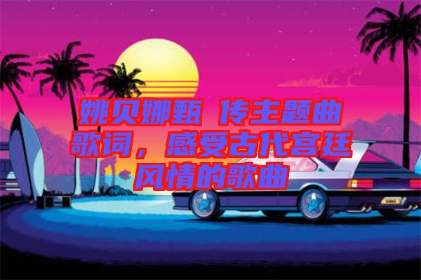 姚貝娜甄嬛傳主題曲歌詞，感受古代宮廷風(fēng)情的歌曲
