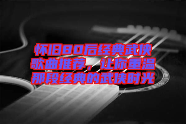 懷舊80后經典武俠歌曲推薦，讓你重溫那段經典的武俠時光