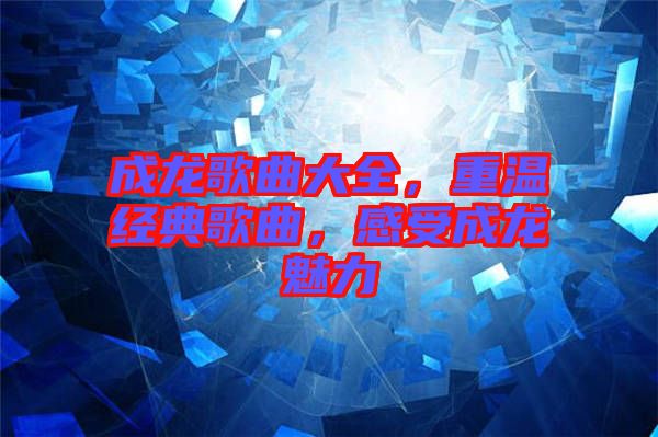 成龍歌曲大全，重溫經(jīng)典歌曲，感受成龍魅力