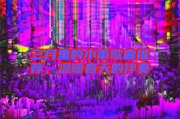 三月里的小雨歌曲推薦，溫暖春天的伴奏