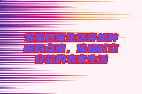 農家日常生活穿越種田的點滴，體驗時空穿越的農家生活