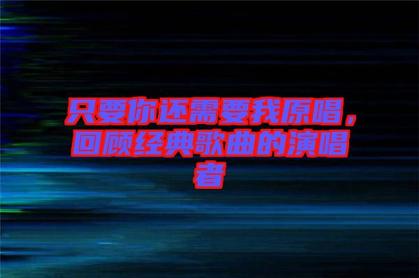 只要你還需要我原唱，回顧經(jīng)典歌曲的演唱者
