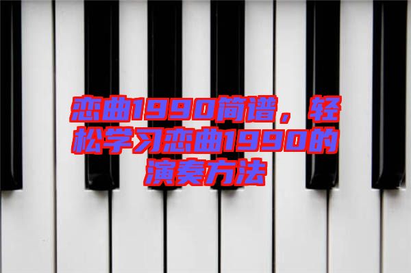 戀曲1990簡譜，輕松學(xué)習(xí)戀曲1990的演奏方法