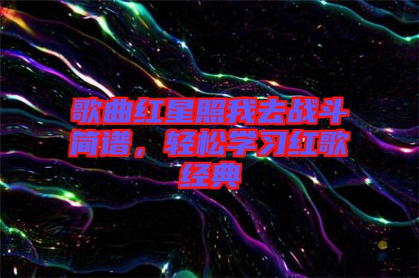 歌曲紅星照我去戰(zhàn)斗簡(jiǎn)譜，輕松學(xué)習(xí)紅歌經(jīng)典