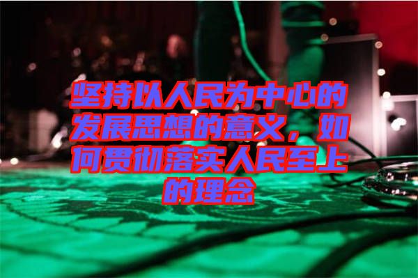 堅持以人民為中心的發(fā)展思想的意義，如何貫徹落實人民至上的理念