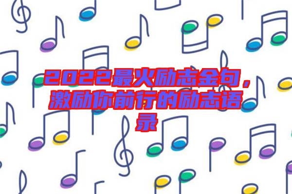 2022最火勵(lì)志金句，激勵(lì)你前行的勵(lì)志語錄