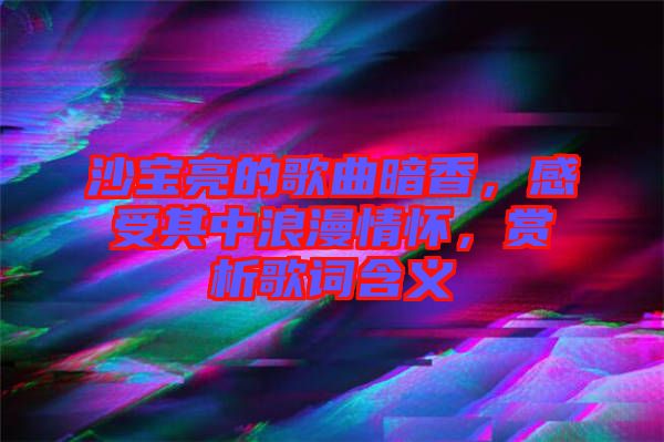 沙寶亮的歌曲暗香，感受其中浪漫情懷，賞析歌詞含義