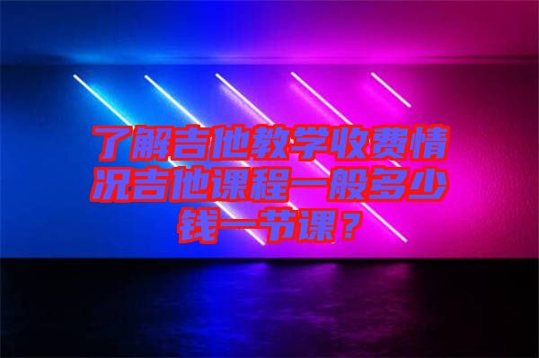 了解吉他教學(xué)收費情況吉他課程一般多少錢一節(jié)課？