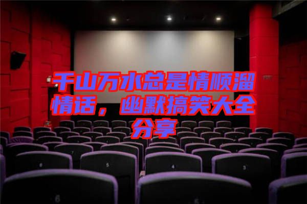 千山萬水總是情順溜情話，幽默搞笑大全分享