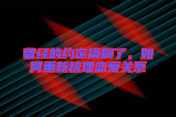 曾經(jīng)的約定模糊了，如何重新梳理戀愛關(guān)系