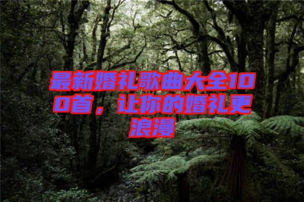 最新婚禮歌曲大全100首，讓你的婚禮更浪漫