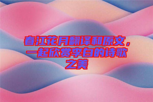 春江花月翻譯和原文，一起欣賞李白的詩歌之美