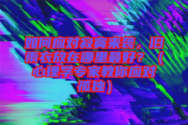 如何應(yīng)對(duì)寂寞來(lái)襲，舊雨衣放在哪里最好？（心理學(xué)專家教你應(yīng)對(duì)孤獨(dú)）