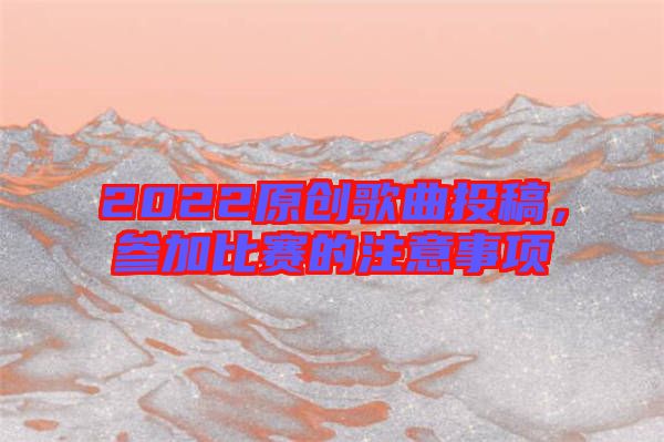 2022原創(chuàng)歌曲投稿，參加比賽的注意事項(xiàng)