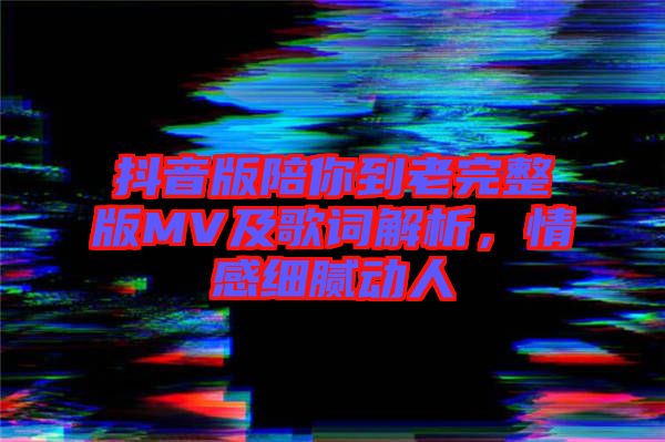抖音版陪你到老完整版MV及歌詞解析，情感細(xì)膩動(dòng)人