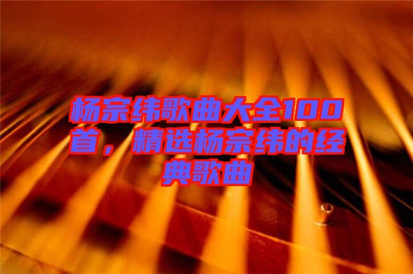 楊宗緯歌曲大全100首，精選楊宗緯的經(jīng)典歌曲