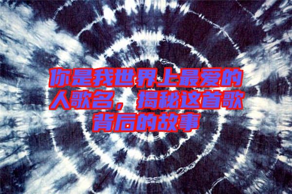 你是我世界上最愛的人歌名，揭秘這首歌背后的故事