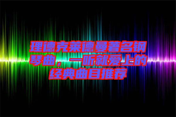 理德克萊德曼著名鋼琴曲，一聽(tīng)就愛(ài)上的經(jīng)典曲目推薦