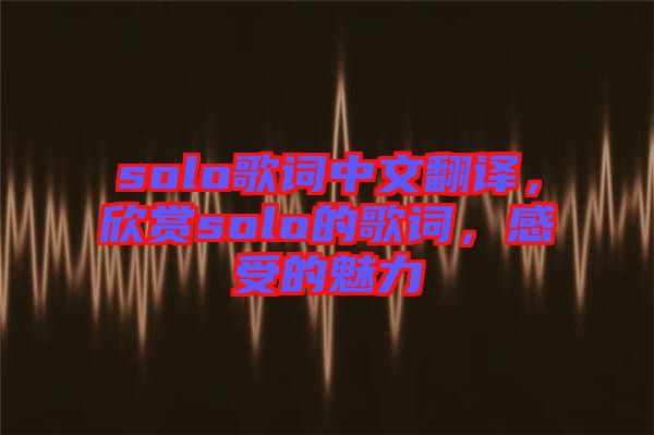 solo歌詞中文翻譯，欣賞solo的歌詞，感受的魅力