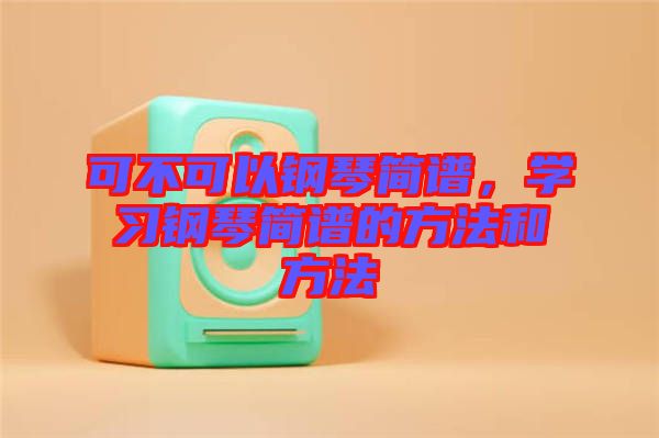 可不可以鋼琴簡(jiǎn)譜，學(xué)習(xí)鋼琴簡(jiǎn)譜的方法和方法