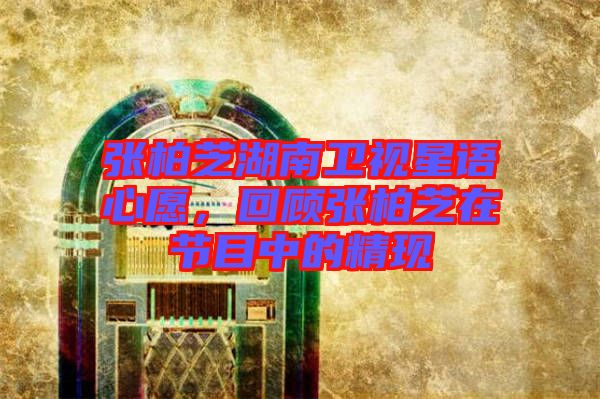 張柏芝湖南衛(wèi)視星語心愿，回顧張柏芝在節(jié)目中的精現(xiàn)