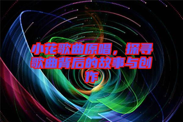 小花歌曲原唱，探尋歌曲背后的故事與創(chuàng)作