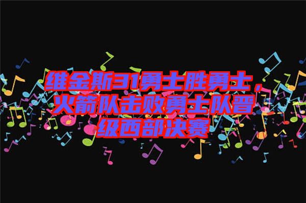 維金斯31勇士勝勇士，火箭隊(duì)擊敗勇士隊(duì)晉級(jí)西部決賽
