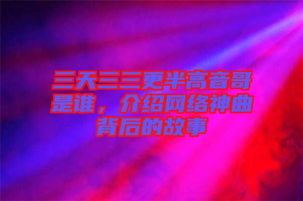 三天三三更半高音哥是誰，介紹網(wǎng)絡神曲背后的故事